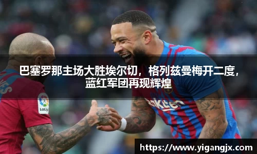 巴塞罗那主场大胜埃尔切，格列兹曼梅开二度，蓝红军团再现辉煌