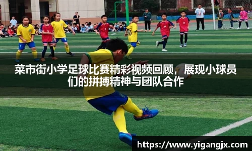 菜市街小学足球比赛精彩视频回顾，展现小球员们的拼搏精神与团队合作