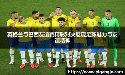英格兰与巴西友谊赛精彩对决展现足球魅力与友谊精神