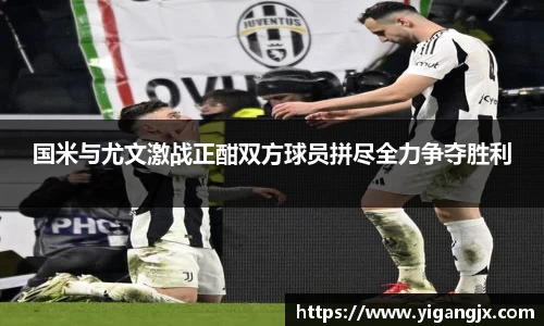 国米与尤文激战正酣双方球员拼尽全力争夺胜利