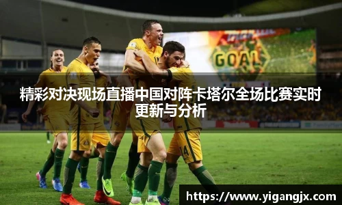 精彩对决现场直播中国对阵卡塔尔全场比赛实时更新与分析