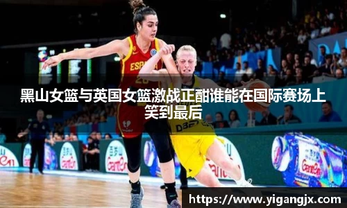 黑山女篮与英国女篮激战正酣谁能在国际赛场上笑到最后