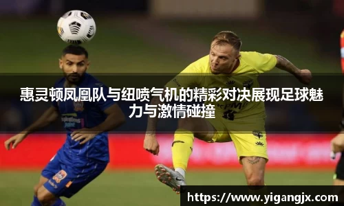 惠灵顿凤凰队与纽喷气机的精彩对决展现足球魅力与激情碰撞