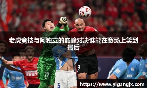 老虎竞技与阿独立的巅峰对决谁能在赛场上笑到最后