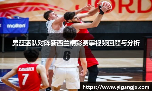 男篮蓝队对阵新西兰精彩赛事视频回顾与分析