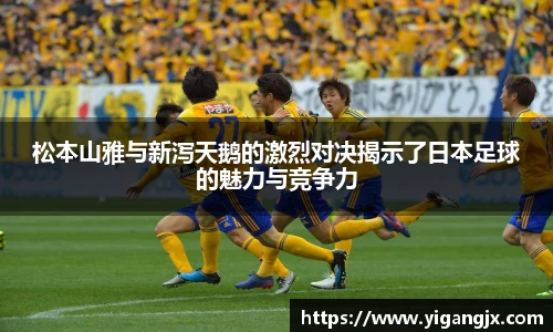 松本山雅与新泻天鹅的激烈对决揭示了日本足球的魅力与竞争力