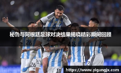 秘鲁与阿根廷足球对决结果揭晓精彩瞬间回顾