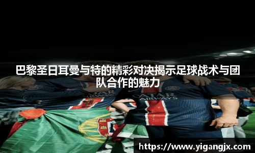 巴黎圣日耳曼与特的精彩对决揭示足球战术与团队合作的魅力