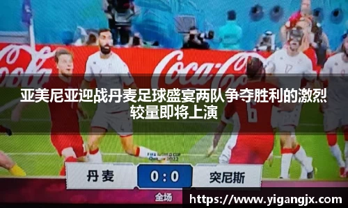 亚美尼亚迎战丹麦足球盛宴两队争夺胜利的激烈较量即将上演